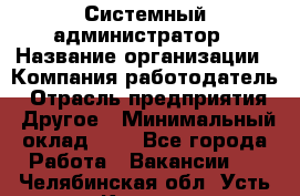 Системный администратор › Название организации ­ Компания-работодатель › Отрасль предприятия ­ Другое › Минимальный оклад ­ 1 - Все города Работа » Вакансии   . Челябинская обл.,Усть-Катав г.